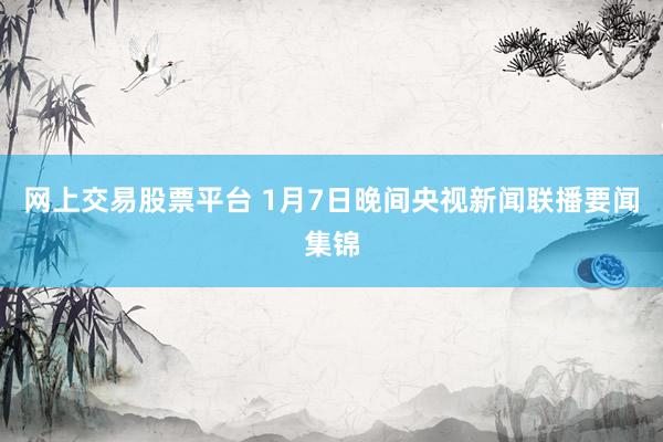 网上交易股票平台 1月7日晚间央视新闻联播要闻集锦
