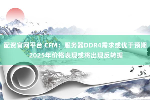 配资官网平台 CFM：服务器DDR4需求或优于预期 2025年价格表现或将出现反转据