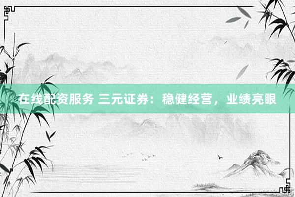 在线配资服务 三元证券：稳健经营，业绩亮眼