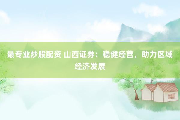 最专业炒股配资 山西证券：稳健经营，助力区域经济发展