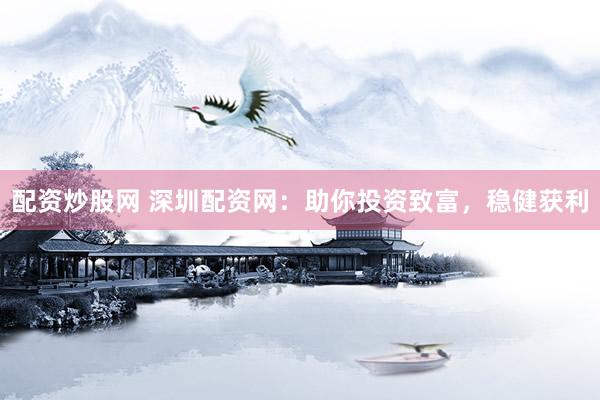 配资炒股网 深圳配资网：助你投资致富，稳健获利