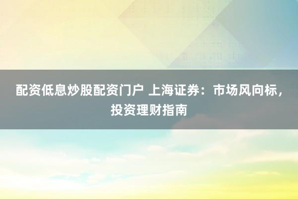 配资低息炒股配资门户 上海证券：市场风向标，投资理财指南