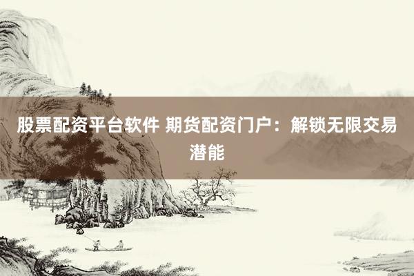 股票配资平台软件 期货配资门户：解锁无限交易潜能