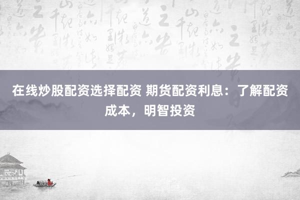 在线炒股配资选择配资 期货配资利息：了解配资成本，明智投资