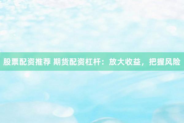 股票配资推荐 期货配资杠杆：放大收益，把握风险