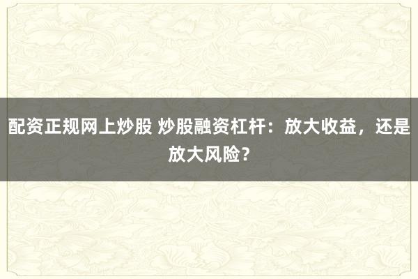 配资正规网上炒股 炒股融资杠杆：放大收益，还是放大风险？