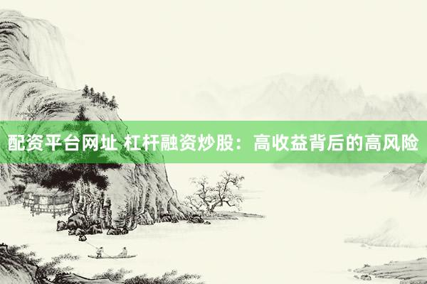 配资平台网址 杠杆融资炒股：高收益背后的高风险