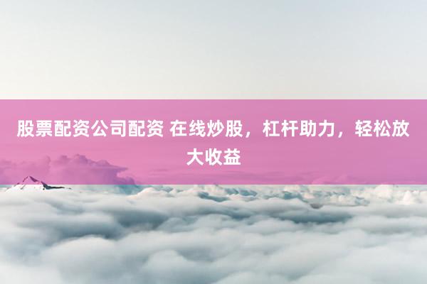 股票配资公司配资 在线炒股，杠杆助力，轻松放大收益
