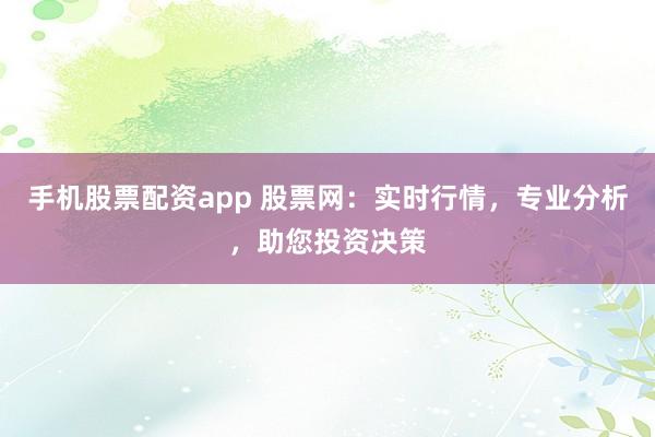 手机股票配资app 股票网：实时行情，专业分析，助您投资决策