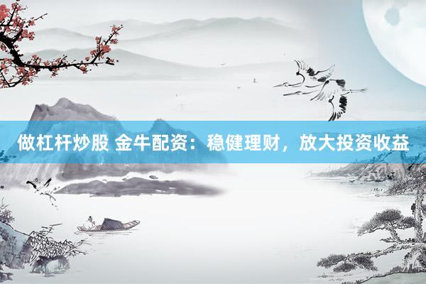 做杠杆炒股 金牛配资：稳健理财，放大投资收益