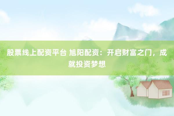 股票线上配资平台 旭阳配资：开启财富之门，成就投资梦想
