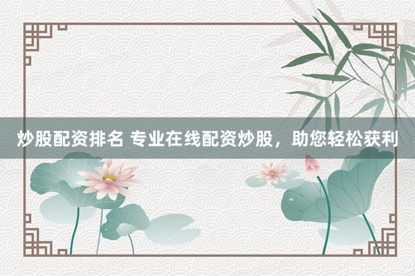 炒股配资排名 专业在线配资炒股，助您轻松获利