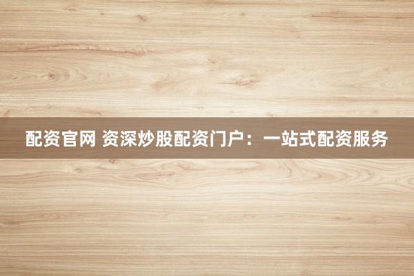 配资官网 资深炒股配资门户：一站式配资服务