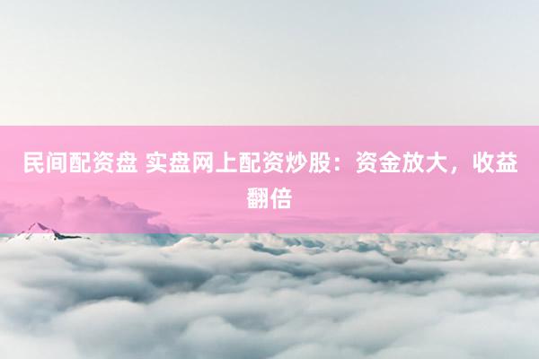 民间配资盘 实盘网上配资炒股：资金放大，收益翻倍