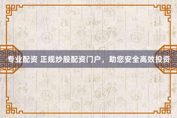 专业配资 正规炒股配资门户，助您安全高效投资