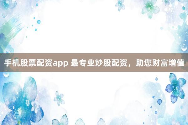 手机股票配资app 最专业炒股配资，助您财富增值