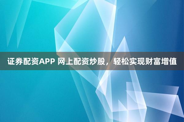 证券配资APP 网上配资炒股，轻松实现财富增值