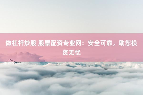 做杠杆炒股 股票配资专业网：安全可靠，助您投资无忧
