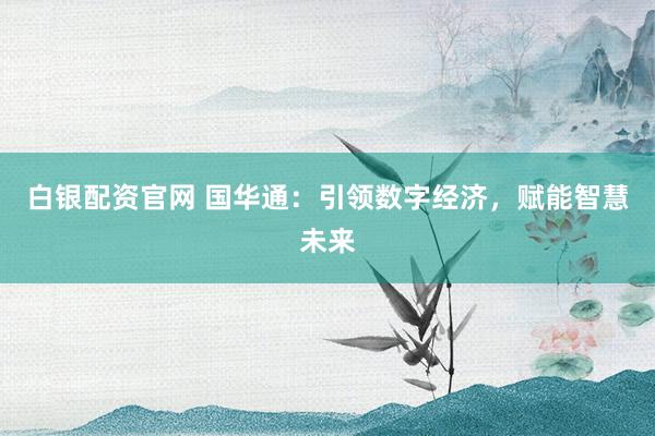 白银配资官网 国华通：引领数字经济，赋能智慧未来