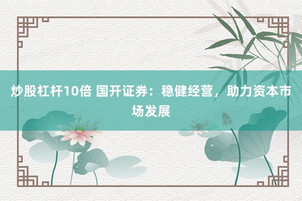 炒股杠杆10倍 国开证券：稳健经营，助力资本市场发展
