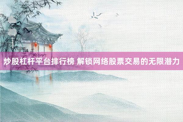 炒股杠杆平台排行榜 解锁网络股票交易的无限潜力