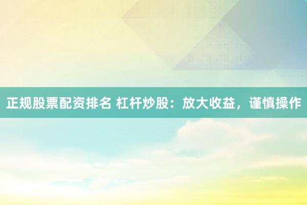 正规股票配资排名 杠杆炒股：放大收益，谨慎操作