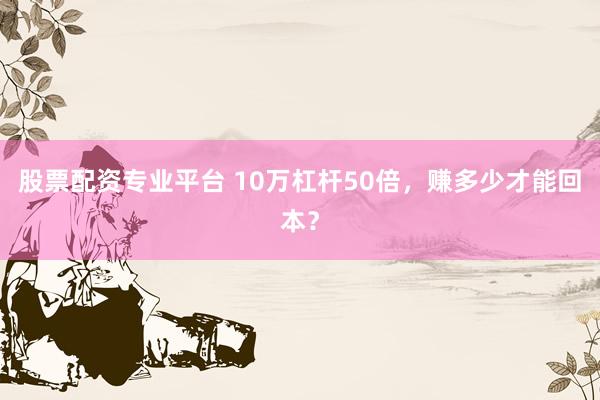 股票配资专业平台 10万杠杆50倍，赚多少才能回本？