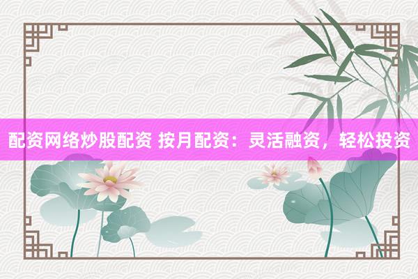 配资网络炒股配资 按月配资:灵活融资,轻松投资