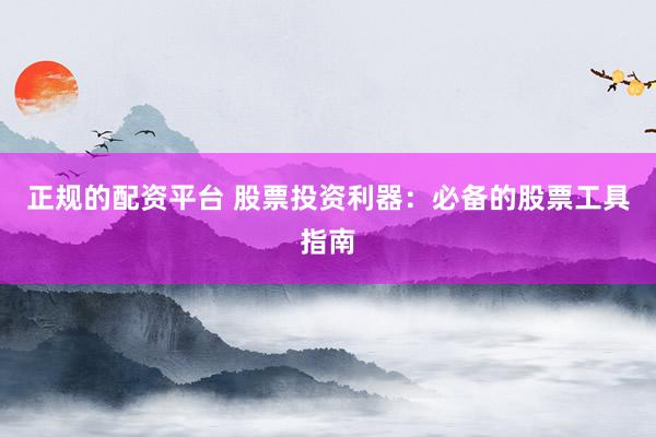 正规的配资平台 股票投资利器：必备的股票工具指南
