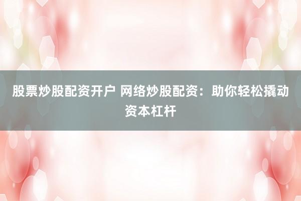 股票炒股配资开户 网络炒股配资：助你轻松撬动资本杠杆