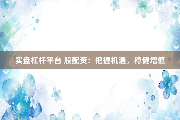 实盘杠杆平台 股配资：把握机遇，稳健增值