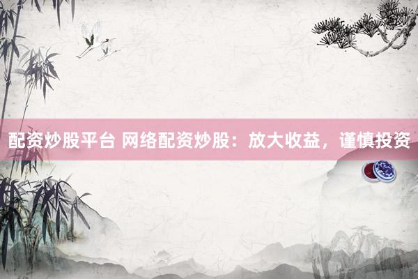 配资炒股平台 网络配资炒股：放大收益，谨慎投资