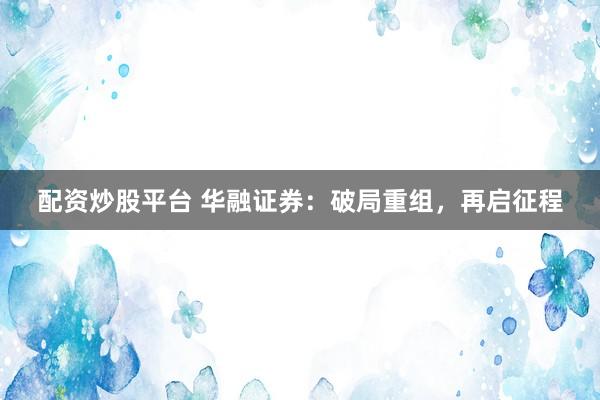 配资炒股平台 华融证券：破局重组，再启征程