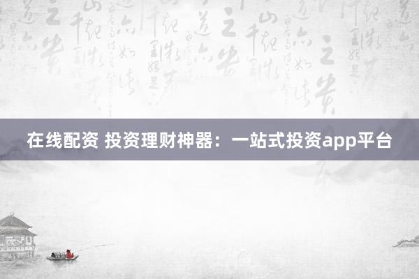 在线配资 投资理财神器：一站式投资app平台