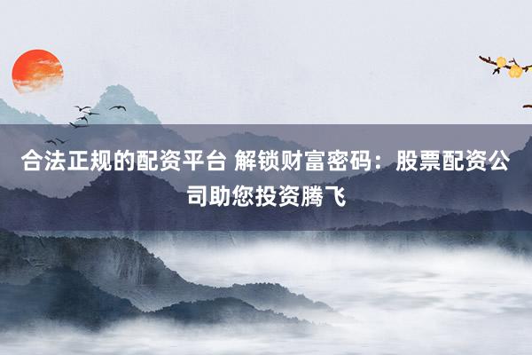 合法正规的配资平台 解锁财富密码：股票配资公司助您投资腾飞