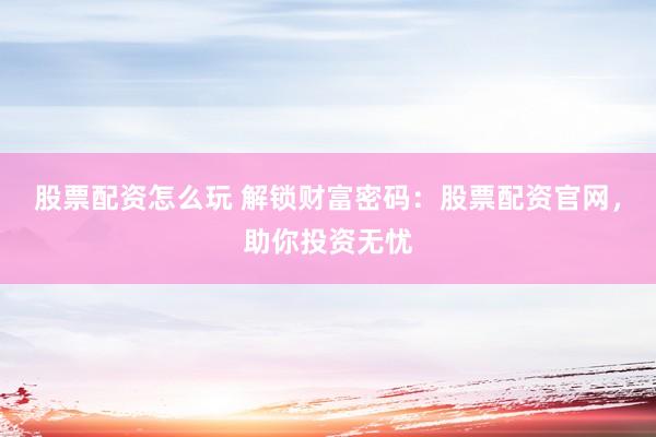 股票配资怎么玩 解锁财富密码：股票配资官网，助你投资无忧