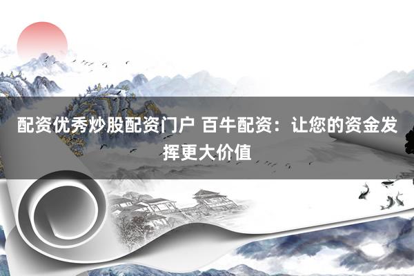 配资优秀炒股配资门户 百牛配资：让您的资金发挥更大价值