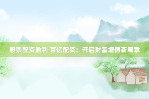 股票配资盈利 百亿配资：开启财富增值新篇章