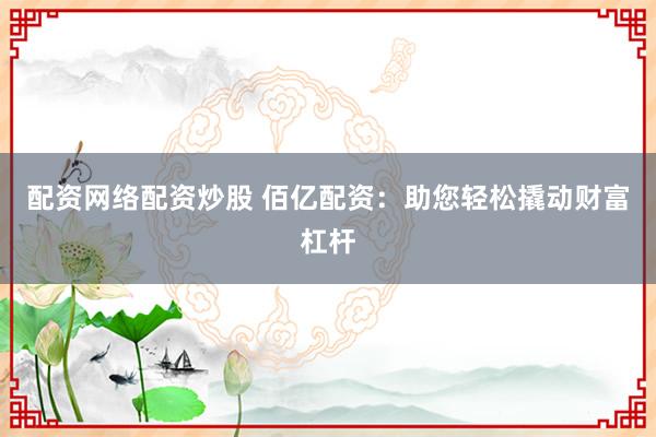 配资网络配资炒股 佰亿配资：助您轻松撬动财富杠杆