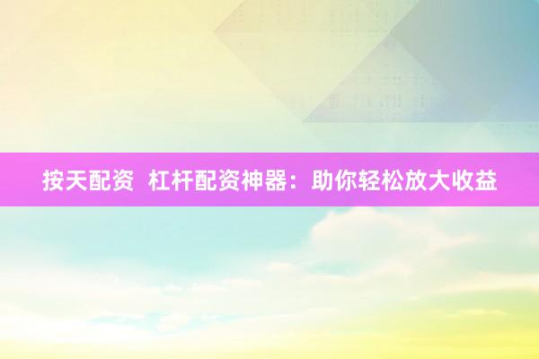按天配资  杠杆配资神器：助你轻松放大收益
