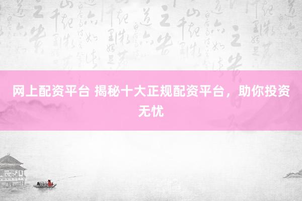 网上配资平台 揭秘十大正规配资平台，助你投资无忧