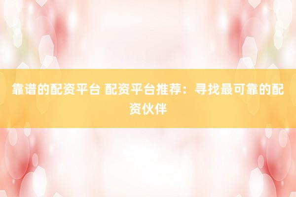 靠谱的配资平台 配资平台推荐：寻找最可靠的配资伙伴