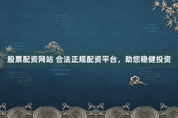 股票配资网站 合法正规配资平台，助您稳健投资