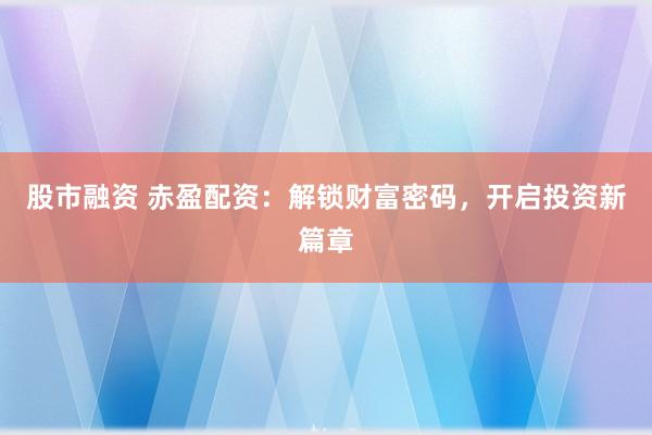 股市融资 赤盈配资：解锁财富密码，开启投资新篇章