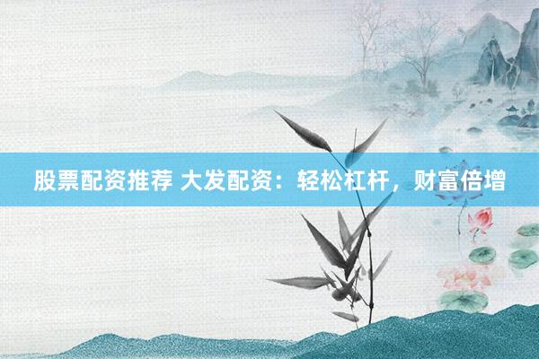 股票配资推荐 大发配资：轻松杠杆，财富倍增