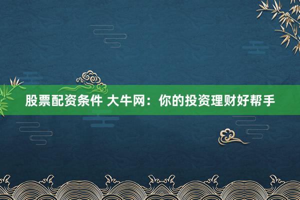 股票配资条件 大牛网：你的投资理财好帮手