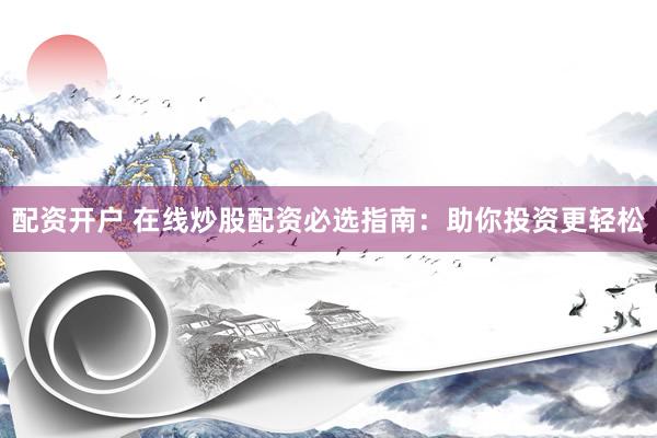 配资开户 在线炒股配资必选指南：助你投资更轻松