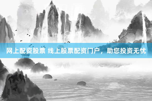 网上配资股票 线上股票配资门户，助您投资无忧