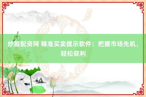 炒股配资网 精准买卖提示软件：把握市场先机，轻松获利