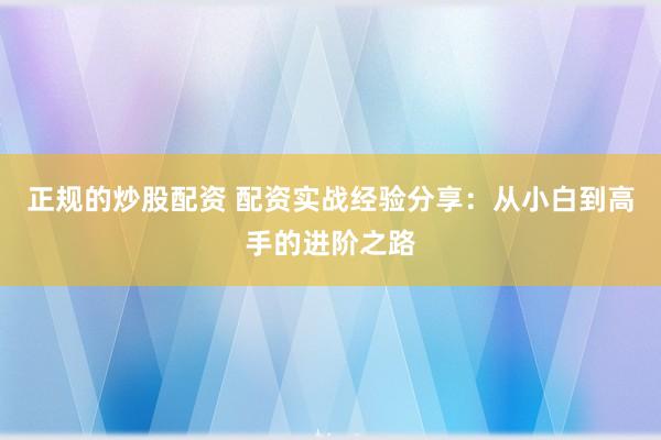 正规的炒股配资 配资实战经验分享：从小白到高手的进阶之路